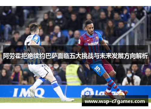 阿劳霍拒绝续约巴萨面临五大挑战与未来发展方向解析 阿劳霍拒绝续约巴萨面临五大挑战与未来发展方向解析